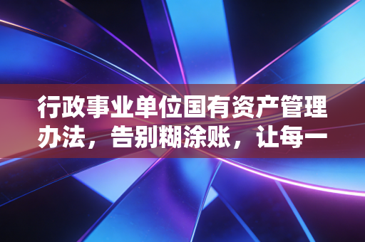 行政事业单位国有资产管理办法，告别糊涂账，让每一分公家钱都花在刀刃上