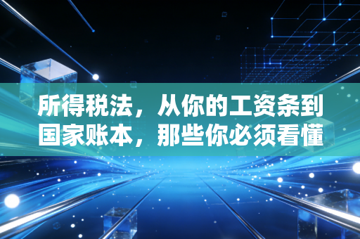 所得税法，从你的工资条到国家账本，那些你必须看懂的隐形规则