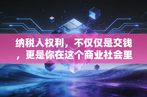 纳税人权利，不仅仅是交钱，更是你在这个商业社会里的护身符与底气