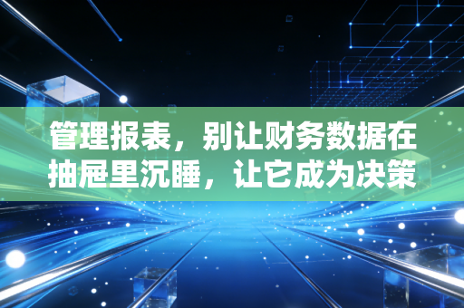 管理报表,别让财务数据在抽屉里沉睡,让它成为决策的利剑