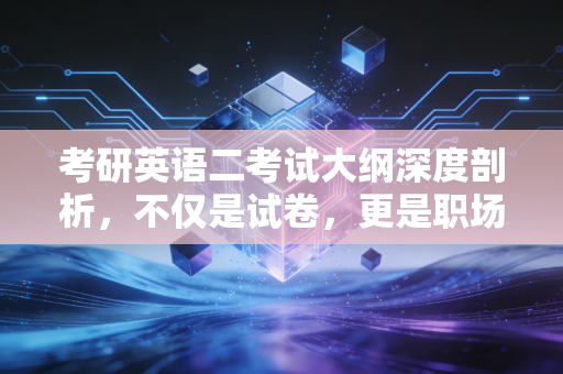 考研英语二考试大纲深度剖析,不仅是试卷,更是职场逻辑的预演