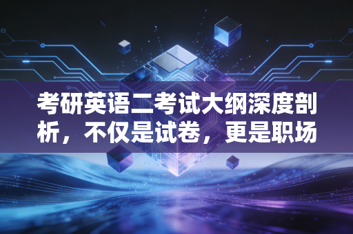 考研英语二考试大纲深度剖析，不仅是试卷，更是职场逻辑的预演