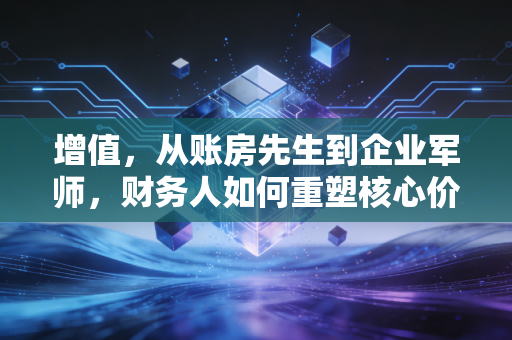 增值，从账房先生到企业军师，财务人如何重塑核心价值