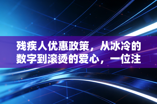 残疾人优惠政策,从冰冷的数字到滚烫的爱心,一位注册会计师的深度观察