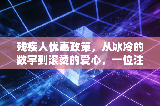 残疾人优惠政策，从冰冷的数字到滚烫的爱心，一位注册会计师的深度观察