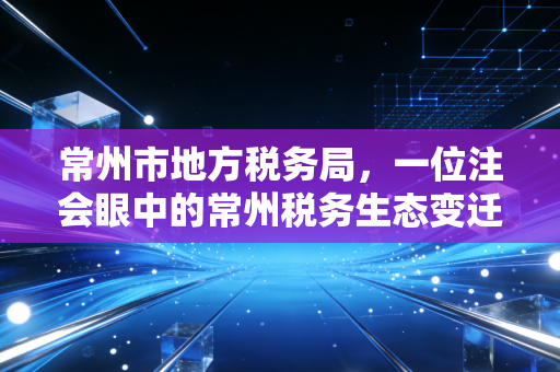 常州市地方税务局,一位注会眼中的常州税务生态变迁与那些年我们一起填过的表