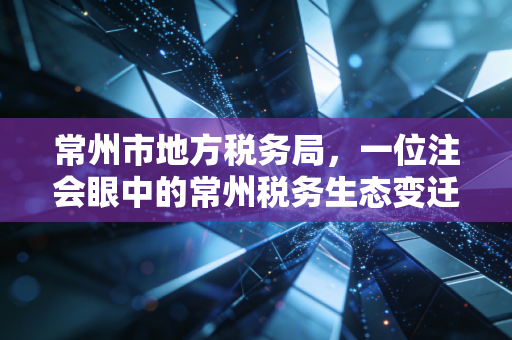 常州市地方税务局，一位注会眼中的常州税务生态变迁与那些年我们一起填过的表
