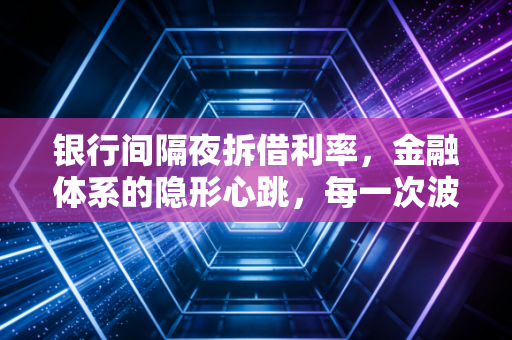 银行间隔夜拆借利率，金融体系的隐形心跳，每一次波动都在重塑你的财富认知
