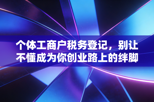 个体工商户税务登记,别让不懂成为你创业路上的绊脚石