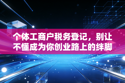 个体工商户税务登记，别让不懂成为你创业路上的绊脚石