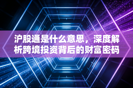 沪股通是什么意思,深度解析跨境投资背后的财富密码