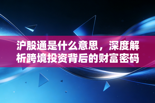 沪股通是什么意思，深度解析跨境投资背后的财富密码