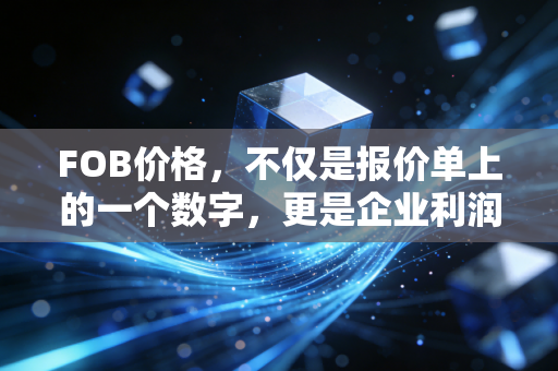 FOB价格,不仅是报价单上的一个数字,更是企业利润与风险的分水岭