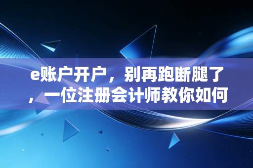 e账户开户,别再跑断腿了,一位注册会计师教你如何玩转数字金融的隐形账户