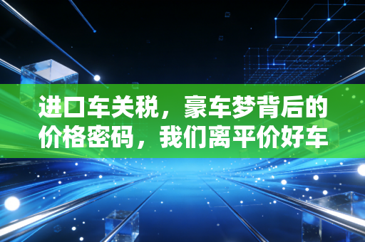 进口车关税,豪车梦背后的价格密码,我们离平价好车还有多远?