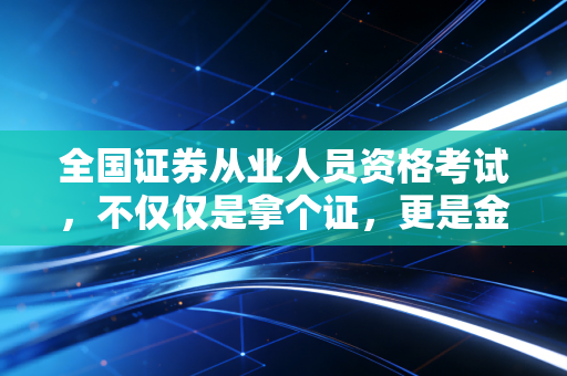 全国证券从业人员资格考试,不仅仅是拿个证,更是金融修行的第一道门槛