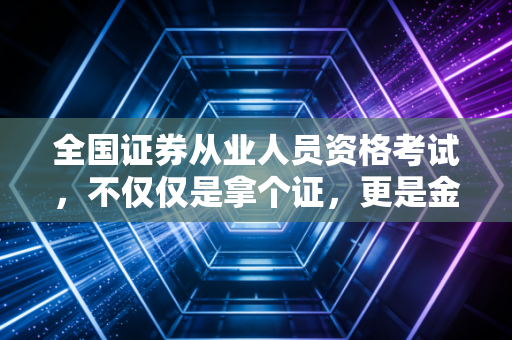 全国证券从业人员资格考试，不仅仅是拿个证，更是金融修行的第一道门槛