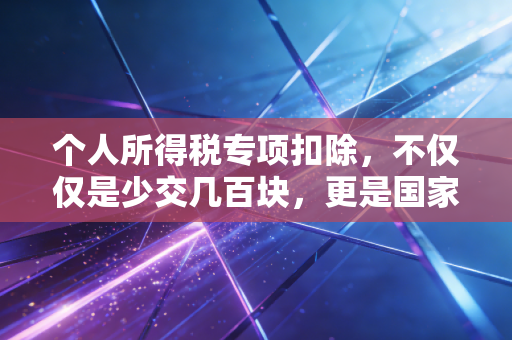 个人所得税专项扣除，不仅仅是少交几百块，更是国家给每个普通家庭的隐形财富