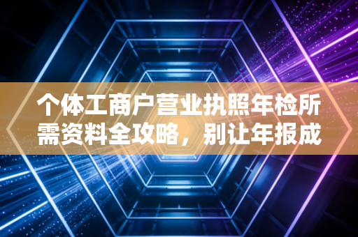 个体工商户营业执照年检所需资料全攻略，别让年报成为你生意的绊脚石