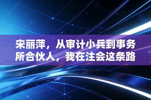 宋丽萍，从审计小兵到事务所合伙人，我在注会这条路上摸爬滚打的二十年