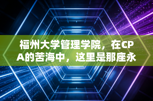 福州大学管理学院，在CPA的苦海中，这里是那座永不熄灯的灯塔