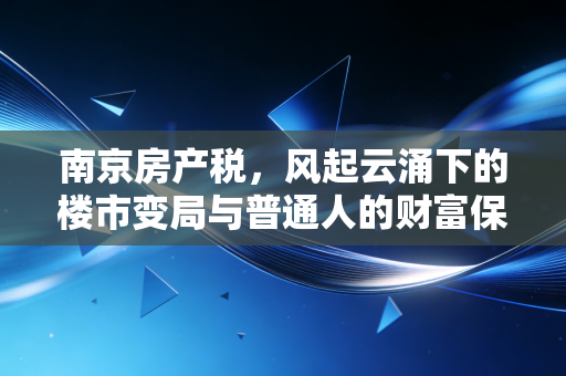 南京房产税，风起云涌下的楼市变局与普通人的财富保卫战