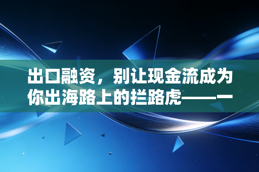 出口融资，别让现金流成为你出海路上的拦路虎——一位注会眼中的资金破局之道