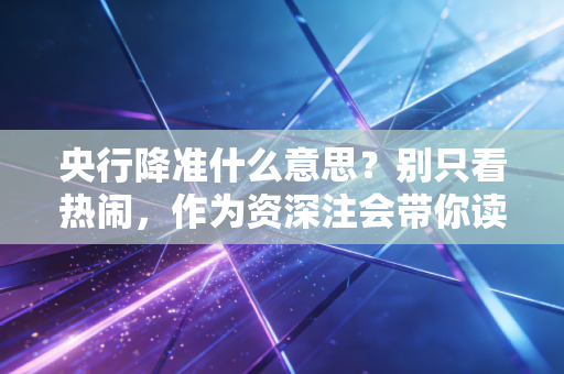 央行降准什么意思？别只看热闹，作为资深注会带你读懂这背后的钱景与门道