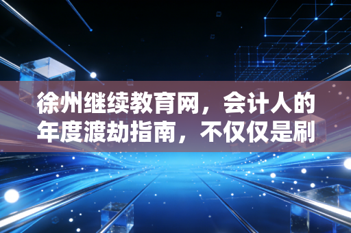 徐州继续教育网，会计人的年度渡劫指南，不仅仅是刷课那么简单