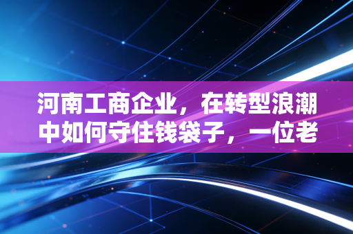 河南工商企业，在转型浪潮中如何守住钱袋子，一位老注会的心里话