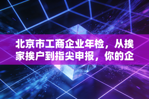 北京市工商企业年检,从挨家挨户到指尖申报,你的企业信用还剩几分?