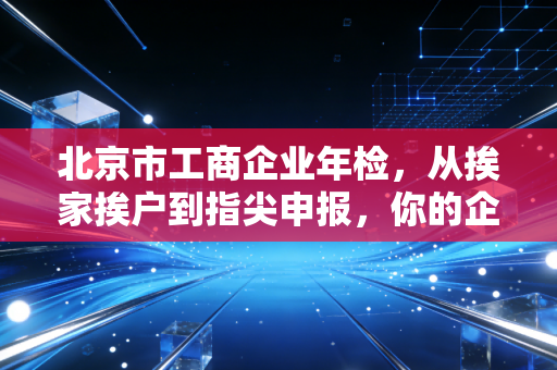 北京市工商企业年检，从挨家挨户到指尖申报，你的企业信用还剩几分？