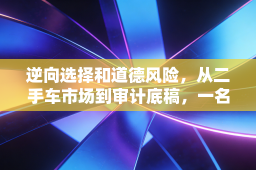 逆向选择和道德风险，从二手车市场到审计底稿，一名注会眼中的信任博弈