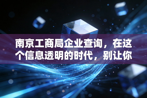 南京工商局企业查询,在这个信息透明的时代,别让你的盲目成为别人的猎物