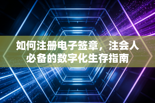 如何注册电子签章，注会人必备的数字化生存指南