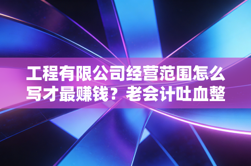 工程有限公司经营范围怎么写才最赚钱?老会计吐血整理的避坑指南