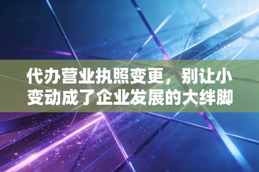 代办营业执照变更，别让小变动成了企业发展的大绊脚石