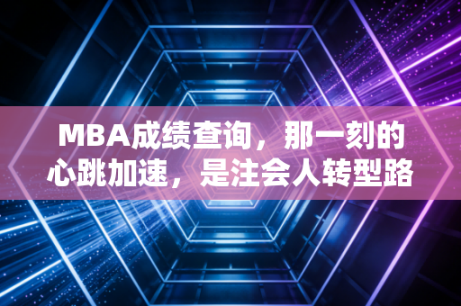 MBA成绩查询，那一刻的心跳加速，是注会人转型路上的必经阵痛