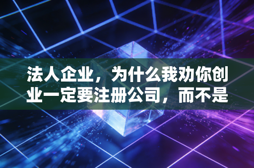 法人企业，为什么我劝你创业一定要注册公司，而不是当个体户？