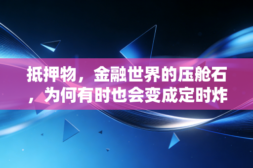 抵押物，金融世界的压舱石，为何有时也会变成定时炸弹？