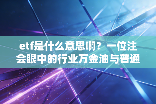 etf是什么意思啊？一位注会眼中的行业万金油与普通人的财富捷径