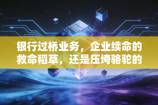 银行过桥业务，企业续命的救命稻草，还是压垮骆驼的最后一根稻草？