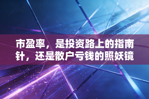 市盈率，是投资路上的指南针，还是散户亏钱的照妖镜？