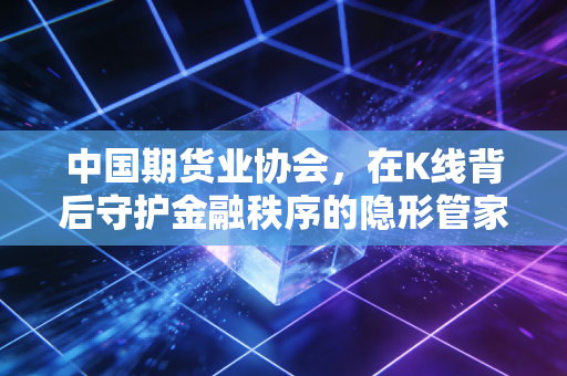 中国期货业协会,在K线背后守护金融秩序的隐形管家