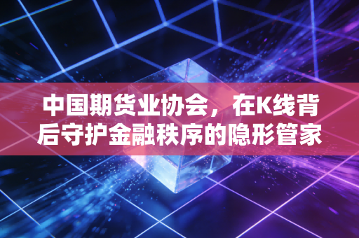 中国期货业协会，在K线背后守护金融秩序的隐形管家