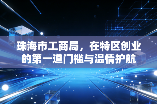 珠海市工商局,在特区创业的第一道门槛与温情护航