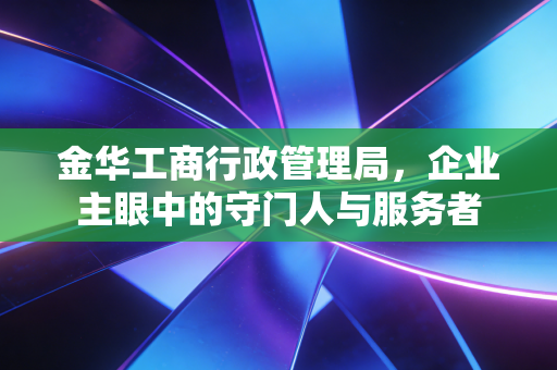 金华工商行政管理局,企业主眼中的守门人与服务者