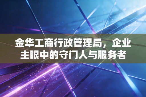 金华工商行政管理局，企业主眼中的守门人与服务者