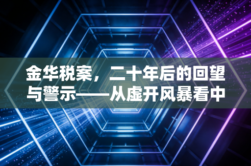 金华税案,二十年后的回望与警示——从虚开风暴看中国税务合规的艰难蜕变