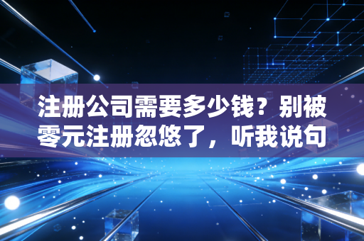 注册公司需要多少钱?别被零元注册忽悠了,听我说句大实话